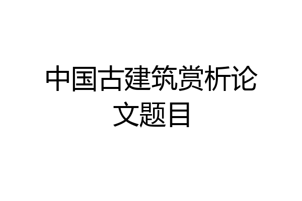 中国古建筑赏析论文题目