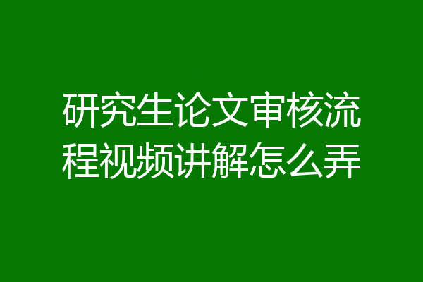 研究生论文审核流程视频讲解怎么弄