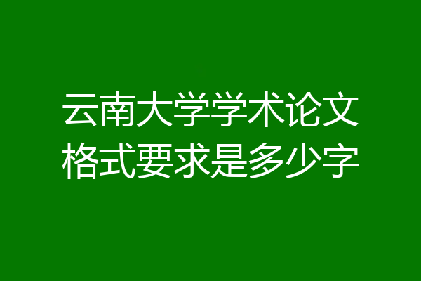 云南大学学术论文格式要求是多少字