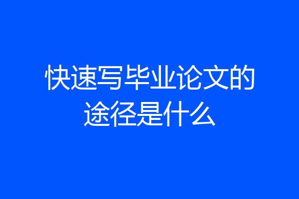 快速写毕业论文的途径是什么