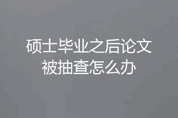 硕士毕业之后论文被抽查怎么办