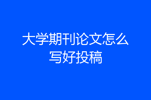 大学期刊论文怎么写好投稿