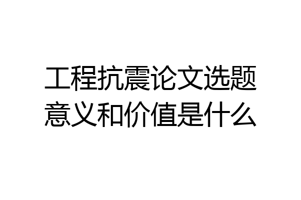 工程抗震论文选题意义和价值是什么