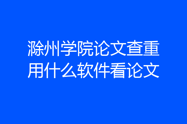 滁州学院论文查重用什么软件看论文