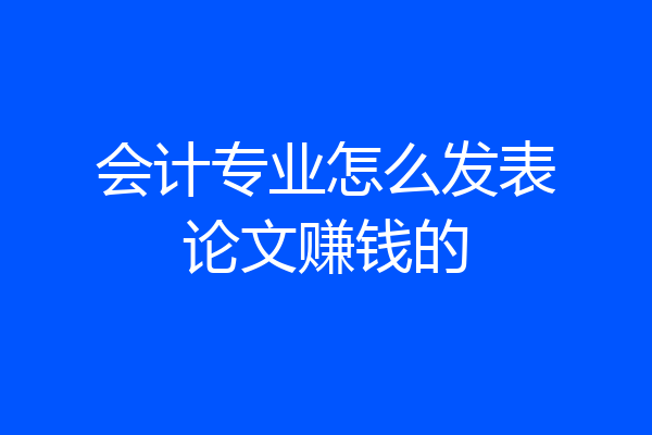 会计专业怎么发表论文赚钱的
