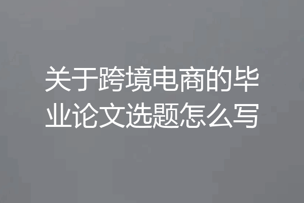 关于跨境电商的毕业论文选题怎么写