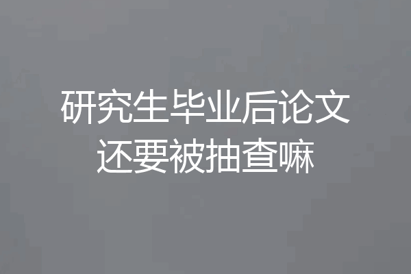 研究生毕业后论文还要被抽查嘛