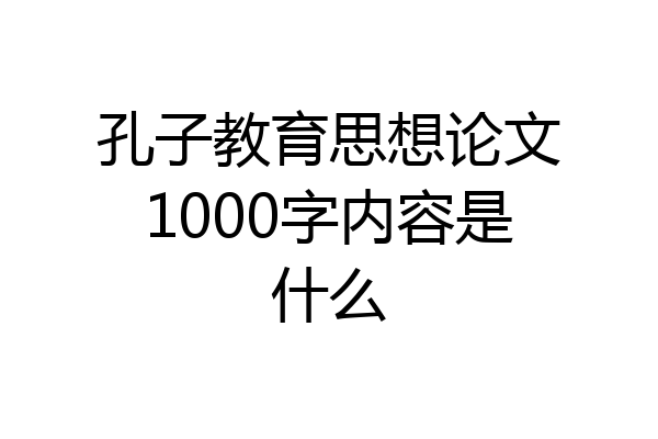 孔子教育思想论文1000字内容是什么