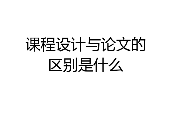课程设计与论文的区别是什么