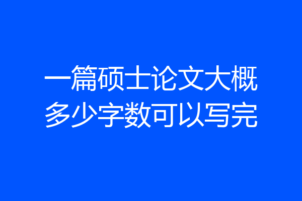 一篇硕士论文大概多少字数可以写完