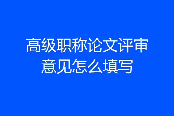 高级职称论文评审意见怎么填写