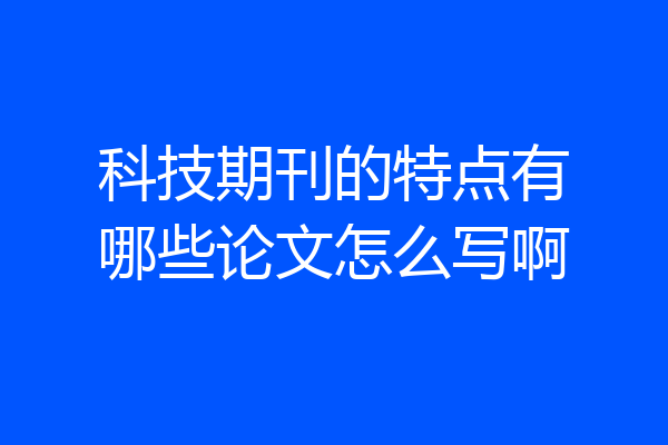 科技期刊的特点有哪些论文怎么写啊