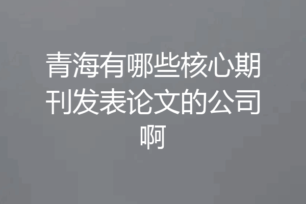 青海有哪些核心期刊发表论文的公司啊