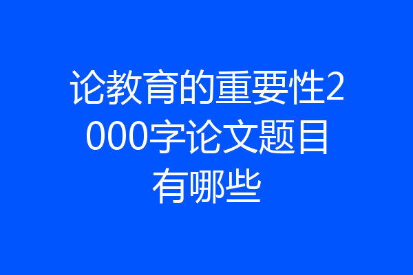 论教育的重要性2000字论文题目有哪些