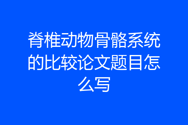 脊椎动物骨骼系统的比较论文题目怎么写
