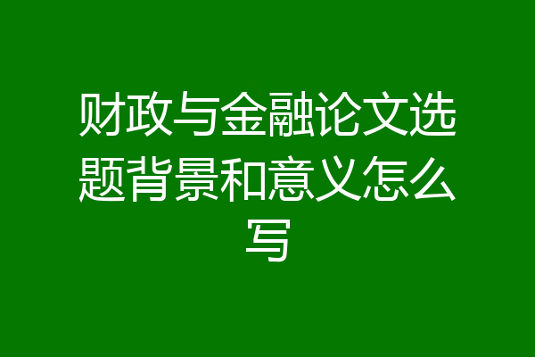 财政与金融论文选题背景和意义怎么写