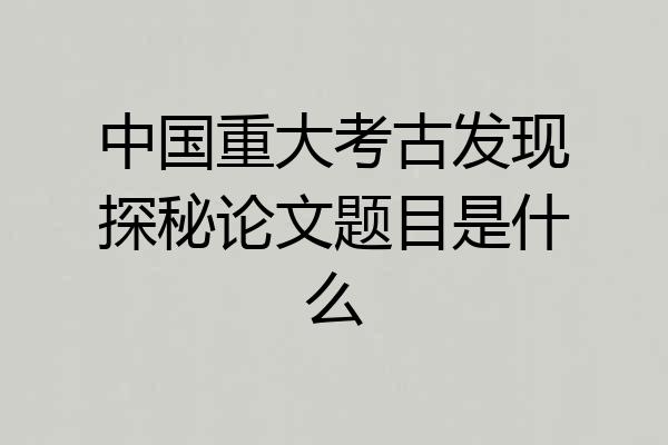 中国重大考古发现探秘论文题目是什么