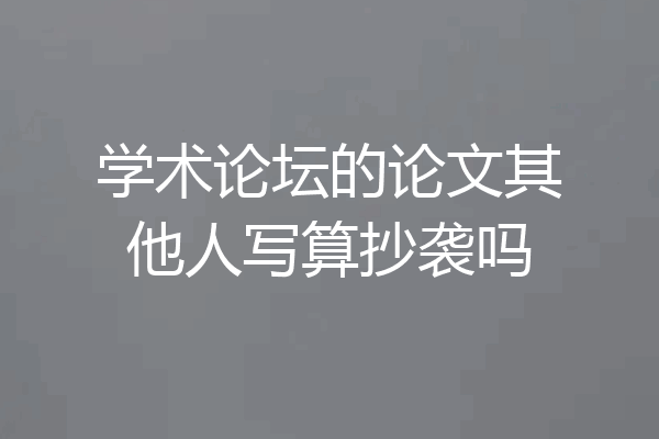 学术论坛的论文其他人写算抄袭吗