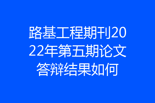 路基工程期刊2022年第五期论文答辩结果如何