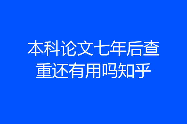 本科论文七年后查重还有用吗知乎
