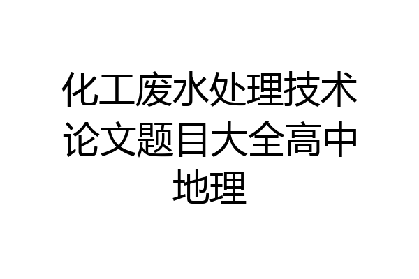 化工废水处理技术论文题目大全高中地理