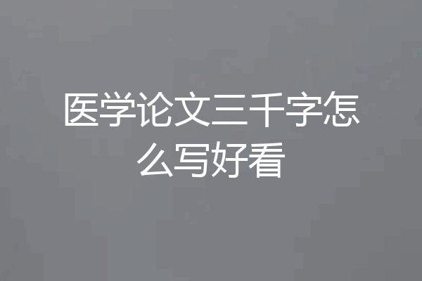 医学论文三千字怎么写好看