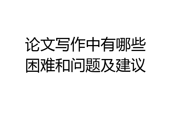 论文写作中有哪些困难和问题及建议