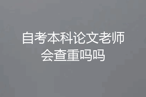 自考本科论文老师会查重吗吗