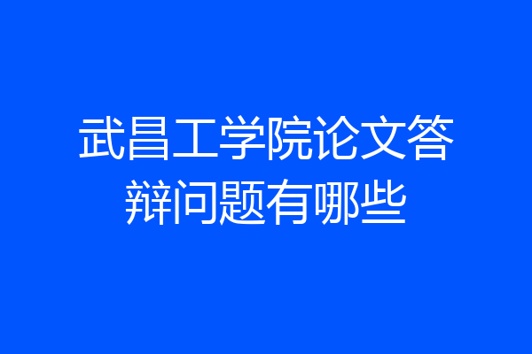 武昌工学院论文答辩问题有哪些