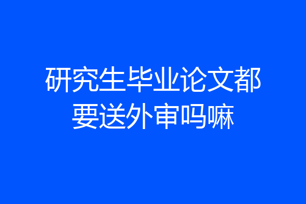 研究生毕业论文都要送外审吗嘛