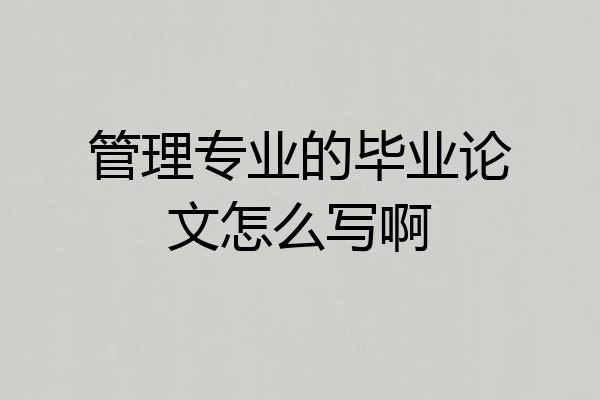 管理专业的毕业论文怎么写啊