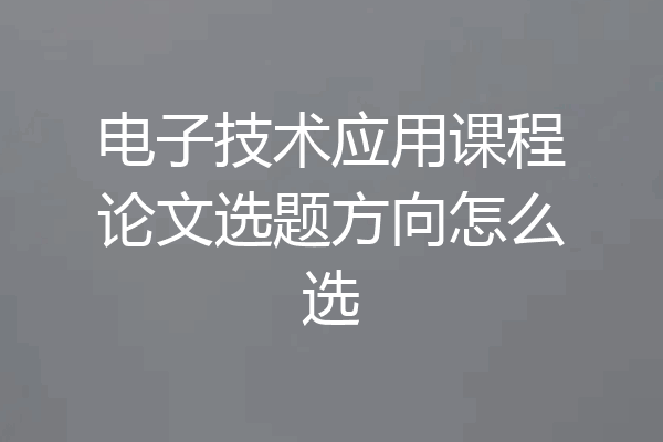 电子技术应用课程论文选题方向怎么选