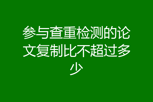 参与查重检测的论文复制比不超过多少