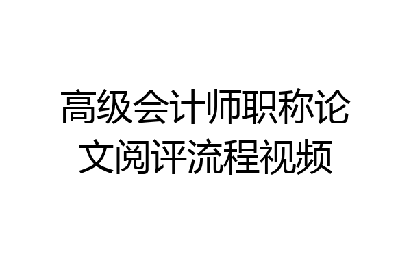 高级会计师职称论文阅评流程视频