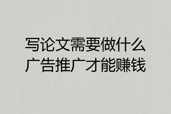 写论文需要做什么广告推广才能赚钱