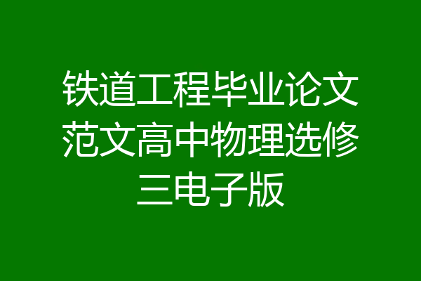 铁道工程毕业论文范文高中物理选修三电子版