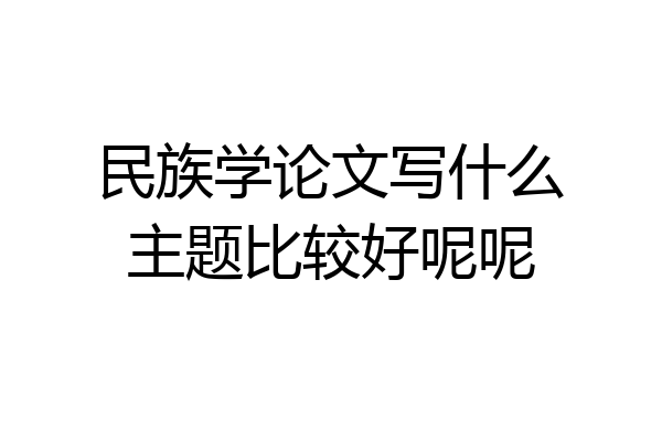民族学论文写什么主题比较好呢呢