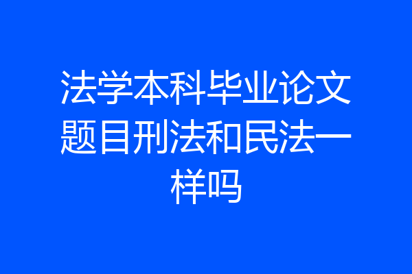 法学本科毕业论文题目刑法和民法一样吗