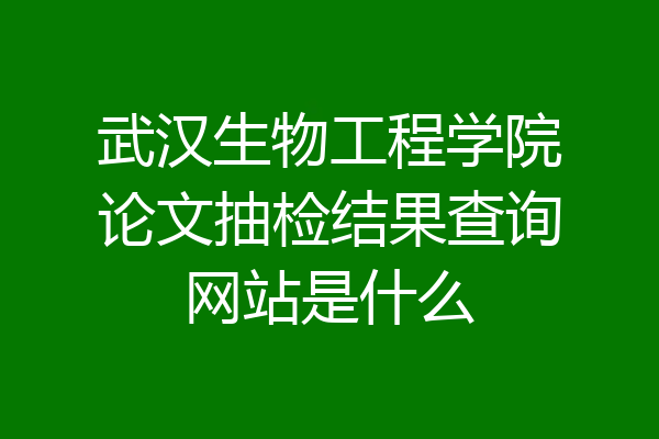 武汉生物工程学院论文抽检结果查询网站是什么