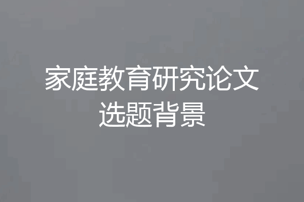家庭教育研究论文选题背景