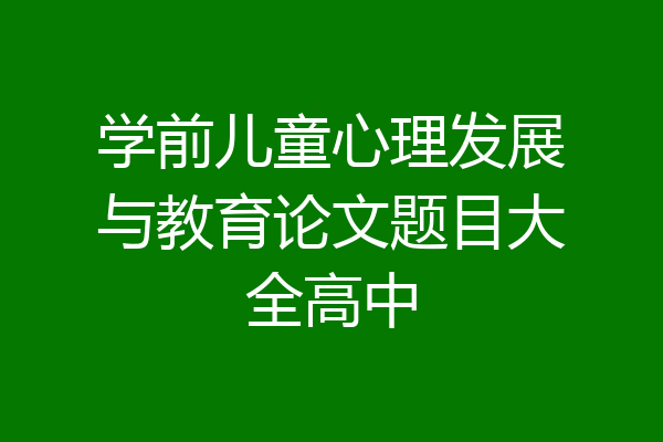 学前儿童心理发展与教育论文题目大全高中
