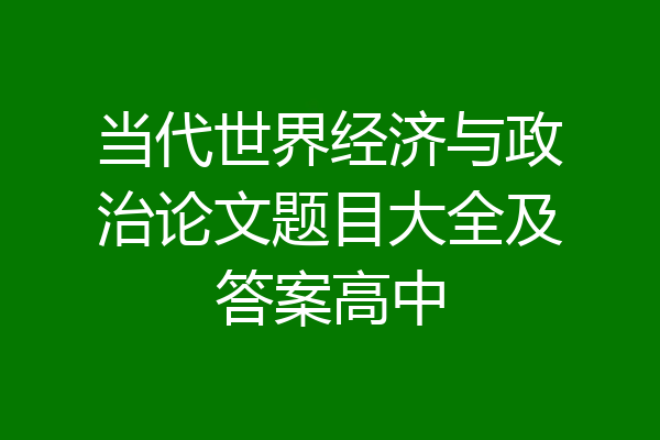 当代世界经济与政治论文题目大全及答案高中