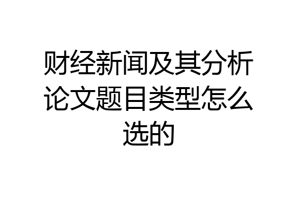 财经新闻及其分析论文题目类型怎么选的