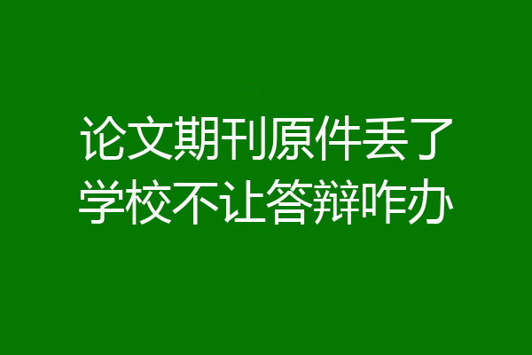 论文期刊原件丢了学校不让答辩咋办