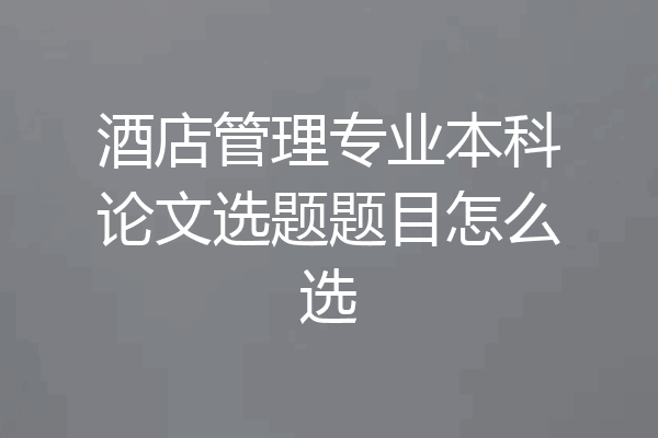 酒店管理专业本科论文选题题目怎么选