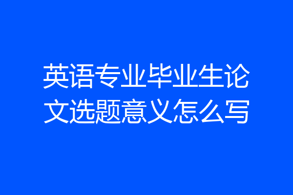 英语专业毕业生论文选题意义怎么写