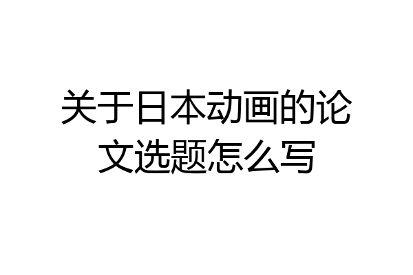 关于日本动画的论文选题怎么写