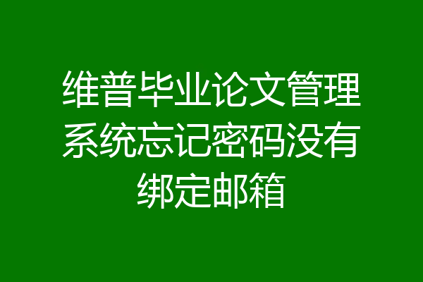 维普毕业论文管理系统忘记密码没有绑定邮箱