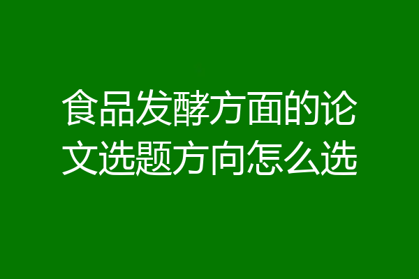 食品发酵方面的论文选题方向怎么选