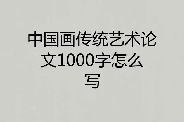 中国画传统艺术论文1000字怎么写